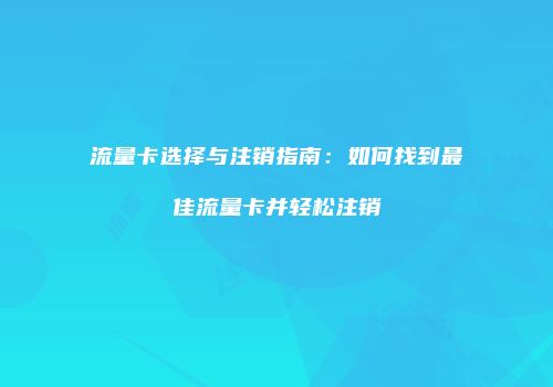 流量卡选择与注销指南：如何找到最佳流量卡并轻松注销