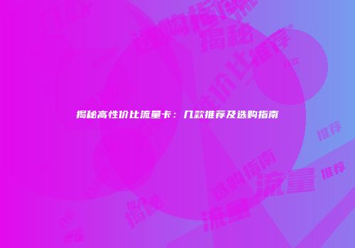 揭秘高性价比流量卡：几款推荐及选购指南