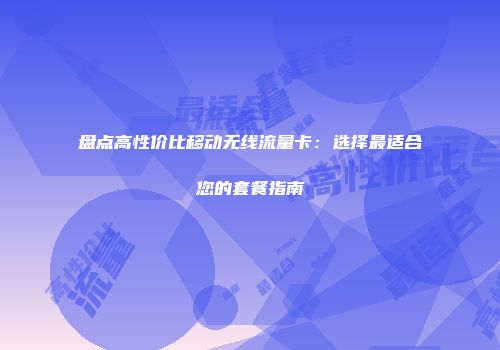 盘点高性价比移动无线流量卡：选择最适合您的套餐指南
