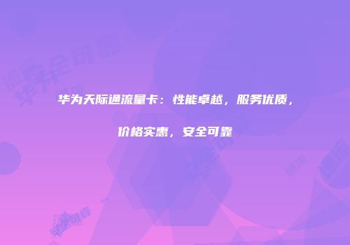 华为天际通流量卡：性能卓越，服务优质，价格实惠，安全可靠