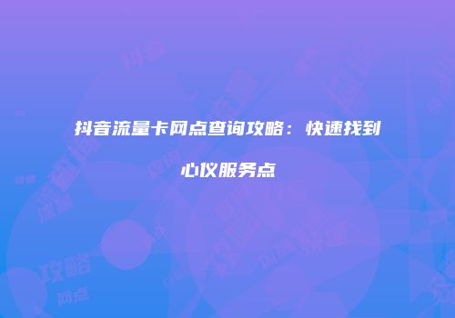 抖音流量卡网点查询攻略：快速找到心仪服务点