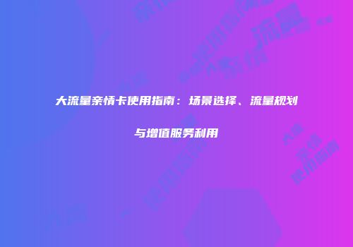 大流量亲情卡使用指南：场景选择、流量规划与增值服务利用