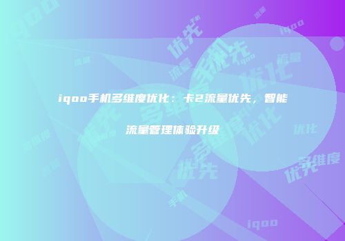 iqoo手机多维度优化：卡2流量优先，智能流量管理体验升级