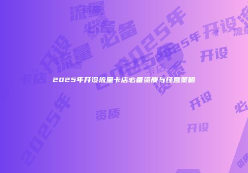 2025年开设流量卡店必备资质与经营策略