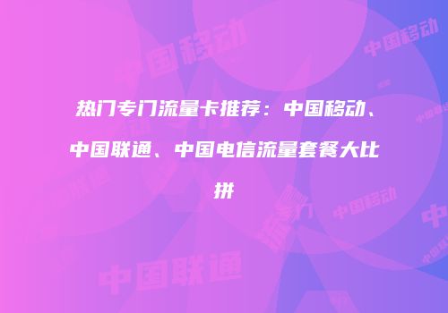 热门专门流量卡推荐：中国移动、中国联通、中国电信流量套餐大比拼