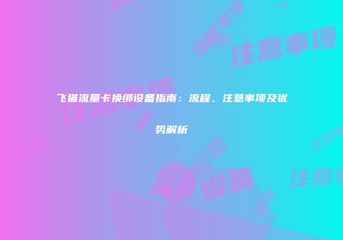 飞猫流量卡换绑设备指南：流程、注意事项及优势解析