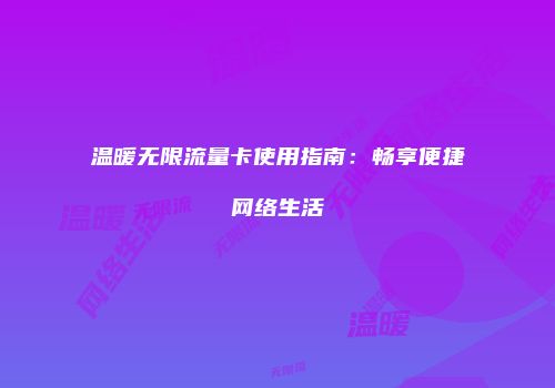 温暖无限流量卡使用指南：畅享便捷网络生活