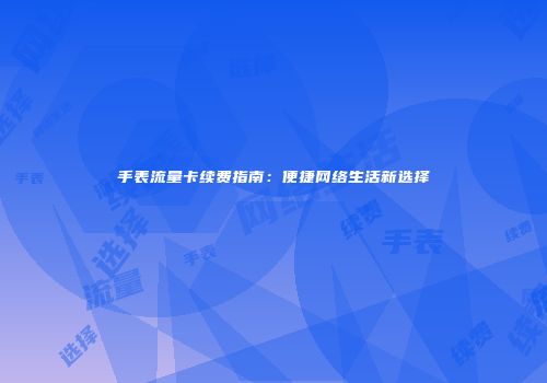 手表流量卡续费指南：便捷网络生活新选择