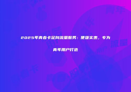 2025年青春卡定向流量服务：便捷实惠，专为青年用户打造