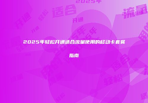 2025年轻松开通适合流量使用的移动卡套餐指南