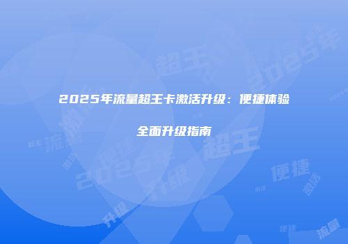 2025年流量超王卡激活升级：便捷体验全面升级指南