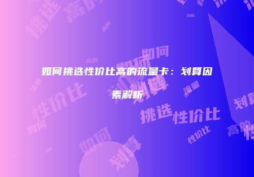 如何挑选性价比高的流量卡：划算因素解析