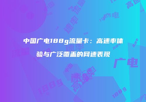 中国广电188g流量卡：高速率体验与广泛覆盖的网速表现