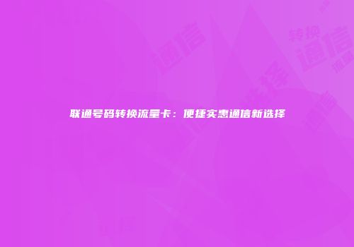 联通号码转换流量卡：便捷实惠通信新选择