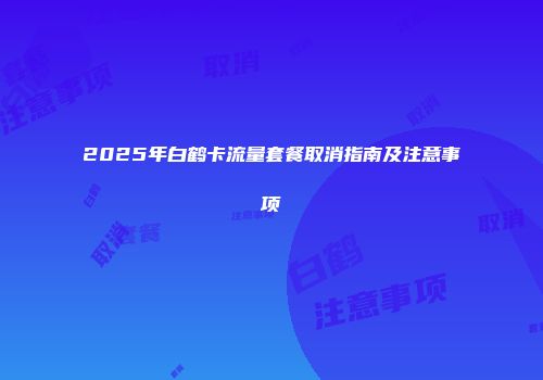 2025年白鹤卡流量套餐取消指南及注意事项