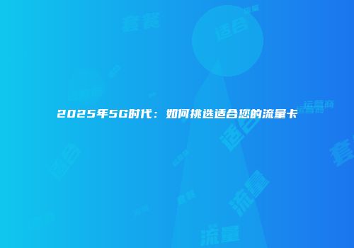 2025年5G时代：如何挑选适合您的流量卡