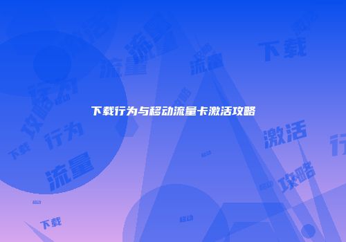 下载行为与移动流量卡激活攻略