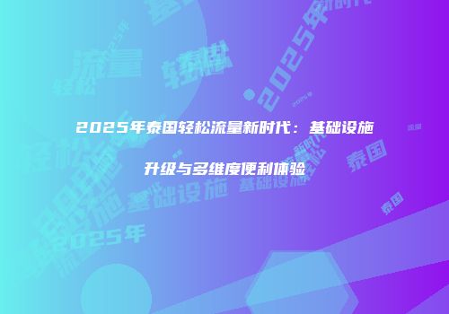 2025年泰国轻松流量新时代：基础设施升级与多维度便利体验