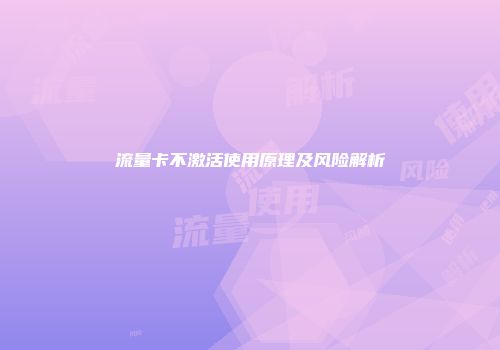 流量卡不激活使用原理及风险解析