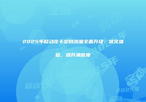 2025年移动花卡定向流量全面升级：优化体验，提升满意度