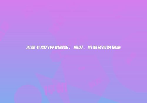 流量卡局方停机解析：原因、影响及应对措施