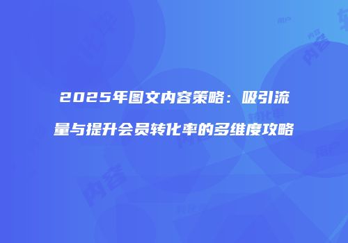 2025年图文内容策略：吸引流量与提升会员转化率的多维度攻略