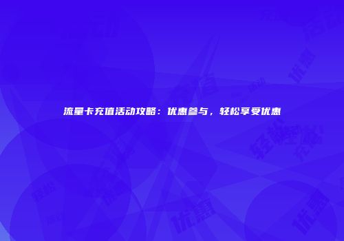 流量卡充值活动攻略：优惠参与，轻松享受优惠