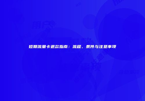 短期流量卡退款指南：流程、条件与注意事项