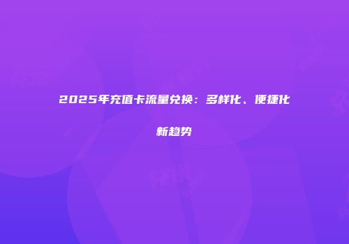 2025年充值卡流量兑换：多样化、便捷化新趋势