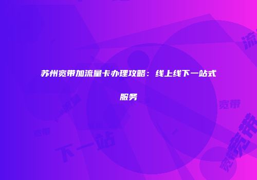 苏州宽带加流量卡办理攻略：线上线下一站式服务