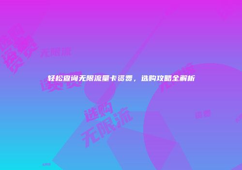 轻松查询无限流量卡资费，选购攻略全解析