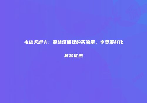 电信天洲卡：多途径便捷购买流量，享受多样化套餐优惠