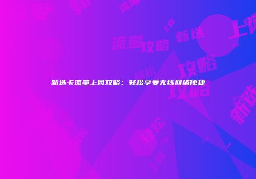 新选卡流量上网攻略：轻松享受无线网络便捷