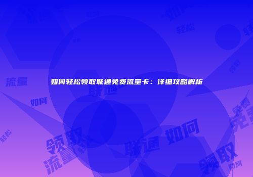 如何轻松领取联通免费流量卡：详细攻略解析