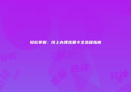 轻松掌握：线上办理流量卡全流程指南