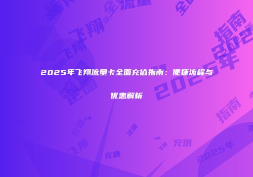 2025年飞翔流量卡全面充值指南：便捷流程与优惠解析