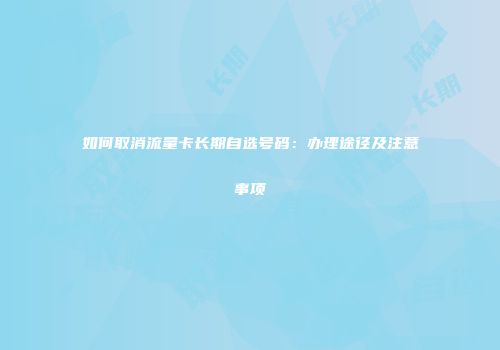 如何取消流量卡长期自选号码：办理途径及注意事项