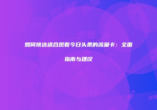 如何挑选适合观看今日头条的流量卡：全面指南与建议