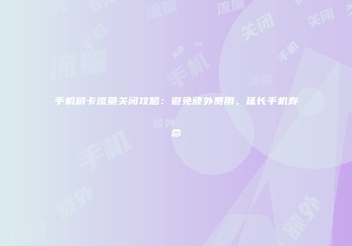 手机副卡流量关闭攻略：避免额外费用，延长手机寿命