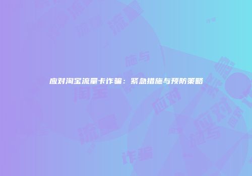 应对淘宝流量卡诈骗：紧急措施与预防策略