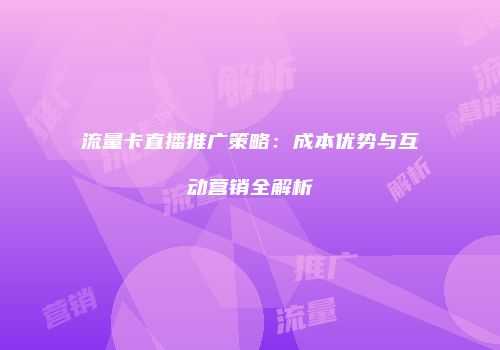 流量卡直播推广策略：成本优势与互动营销全解析