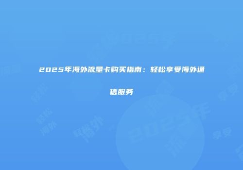 2025年海外流量卡购买指南：轻松享受海外通信服务