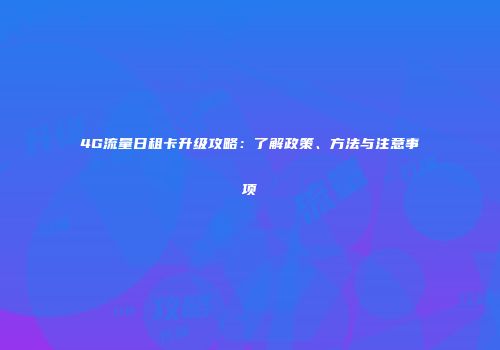 4G流量日租卡升级攻略：了解政策、方法与注意事项