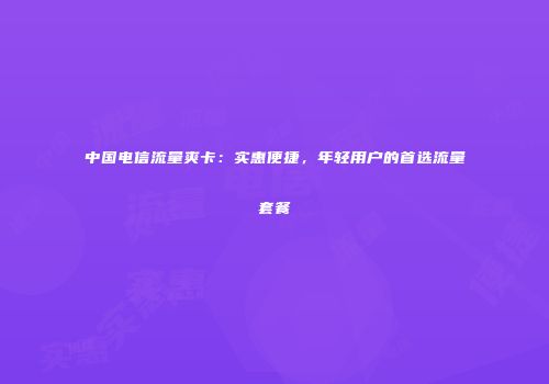 中国电信流量爽卡：实惠便捷，年轻用户的首选流量套餐