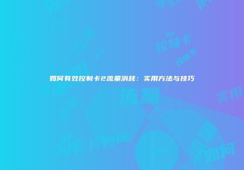 如何有效控制卡2流量消耗：实用方法与技巧