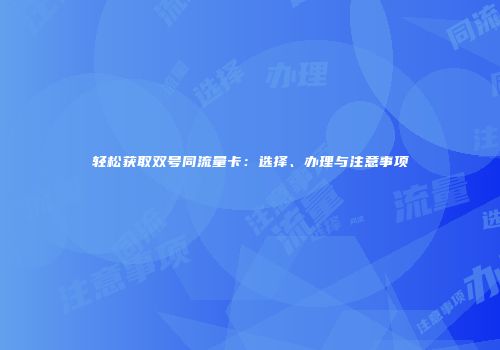 轻松获取双号同流量卡：选择、办理与注意事项
