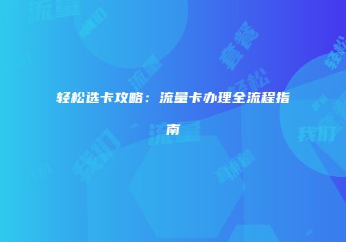 轻松选卡攻略：流量卡办理全流程指南