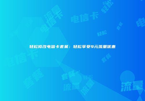 轻松修改电信卡套餐：轻松享受9元流量优惠