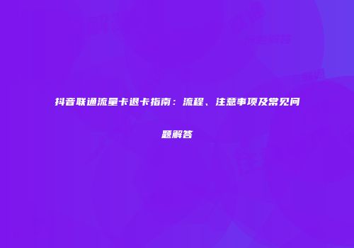 抖音联通流量卡退卡指南：流程、注意事项及常见问题解答