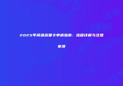 2025年闲鱼流量卡申请指南：流程详解与注意事项